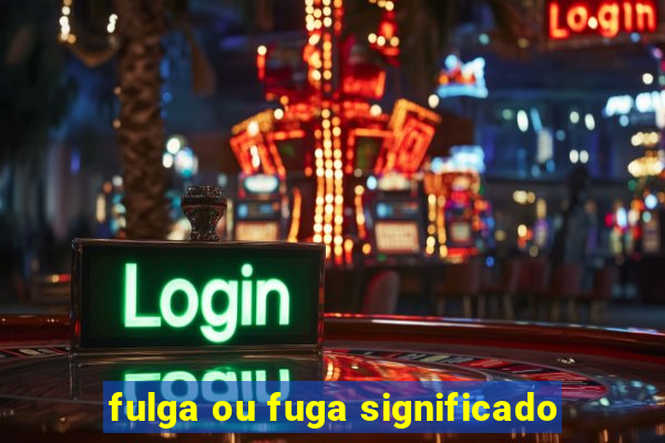 fulga ou fuga significado